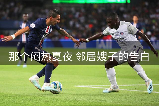 那个闷热夏夜 邻居嫂子的告白